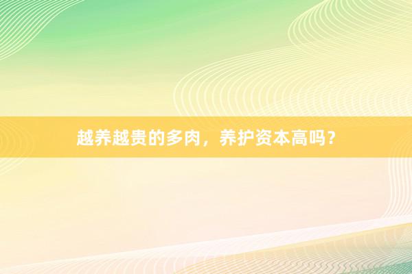 越养越贵的多肉，养护资本高吗？