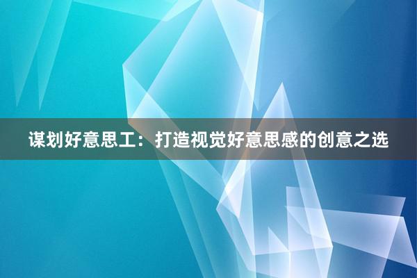 谋划好意思工：打造视觉好意思感的创意之选