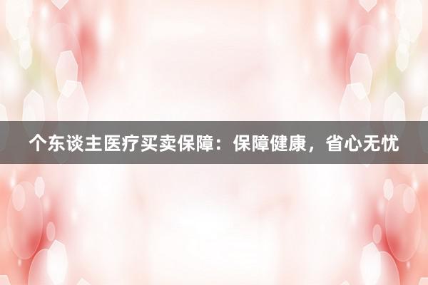 个东谈主医疗买卖保障：保障健康，省心无忧