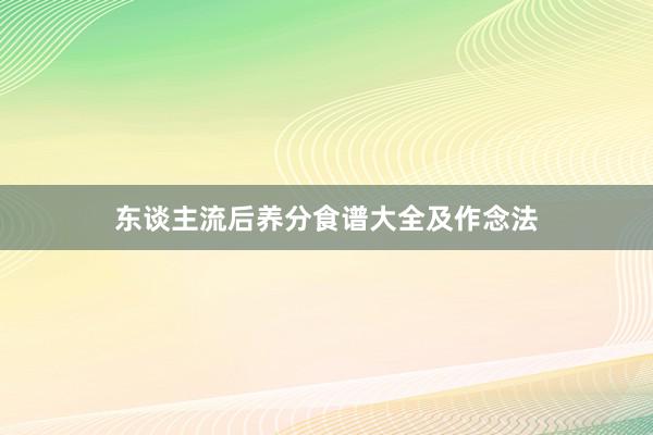 东谈主流后养分食谱大全及作念法