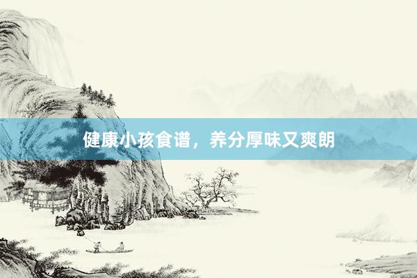 健康小孩食谱,养分厚味又爽朗