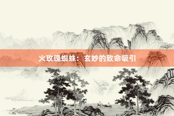 火玫瑰蜘蛛：玄妙的致命吸引